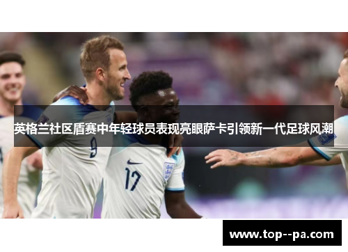 英格兰社区盾赛中年轻球员表现亮眼萨卡引领新一代足球风潮