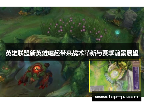 英雄联盟新英雄崛起带来战术革新与赛季前景展望