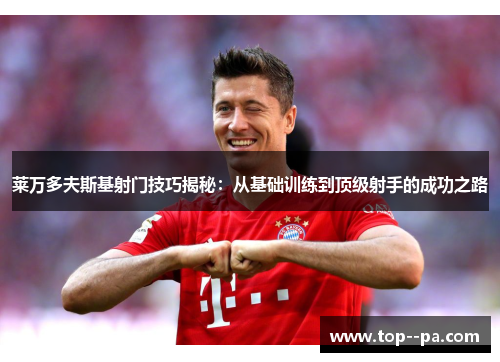 莱万多夫斯基射门技巧揭秘：从基础训练到顶级射手的成功之路