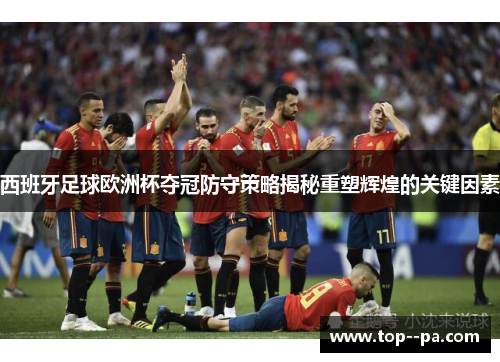 西班牙足球欧洲杯夺冠防守策略揭秘重塑辉煌的关键因素