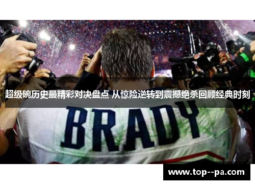 超级碗历史最精彩对决盘点 从惊险逆转到震撼绝杀回顾经典时刻