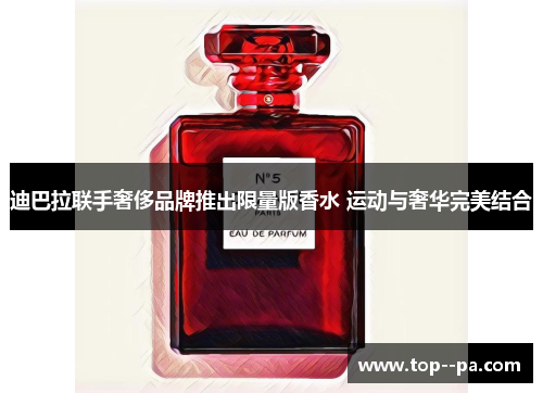 迪巴拉联手奢侈品牌推出限量版香水 运动与奢华完美结合