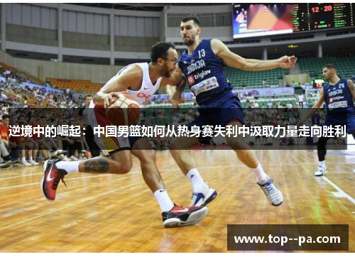 逆境中的崛起：中国男篮如何从热身赛失利中汲取力量走向胜利