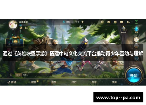 通过《英雄联盟手游》搭建中匈文化交流平台推动青少年互动与理解