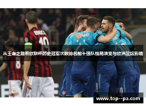 从王者之路看欧联杯历史冠军次数排名前十强队格局演变与欧洲足坛影响