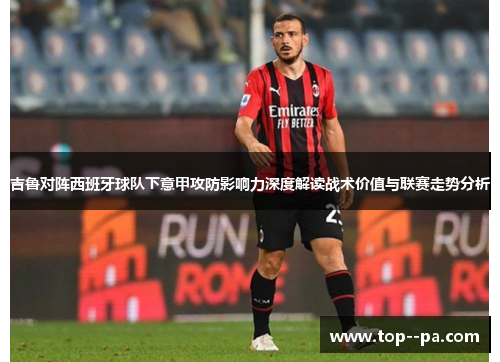 吉鲁对阵西班牙球队下意甲攻防影响力深度解读战术价值与联赛走势分析
