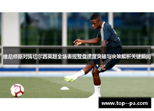 维尼修斯对阵切尔西英超全场表现复盘速度突破与决策解析关键瞬间