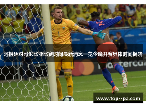 阿根廷对哥伦比亚比赛时间最新消息一览今晚开赛具体时间揭晓