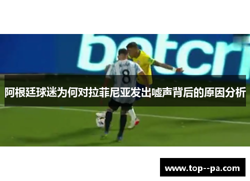 阿根廷球迷为何对拉菲尼亚发出嘘声背后的原因分析