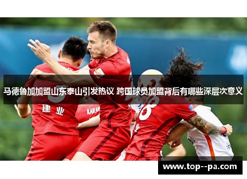马德鲁加加盟山东泰山引发热议 跨国球员加盟背后有哪些深层次意义