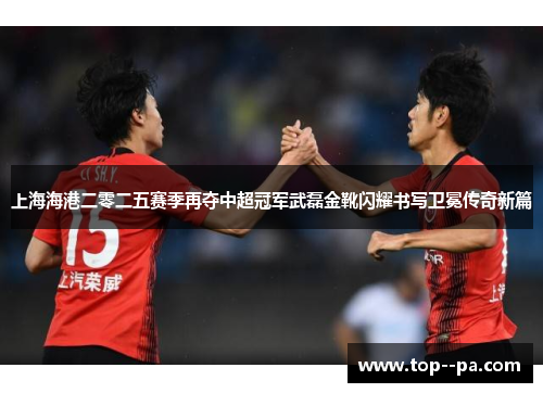 上海海港二零二五赛季再夺中超冠军武磊金靴闪耀书写卫冕传奇新篇