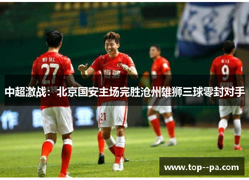 中超激战：北京国安主场完胜沧州雄狮三球零封对手