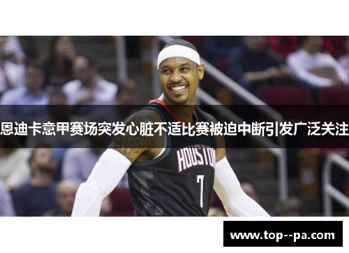 恩迪卡意甲赛场突发心脏不适比赛被迫中断引发广泛关注