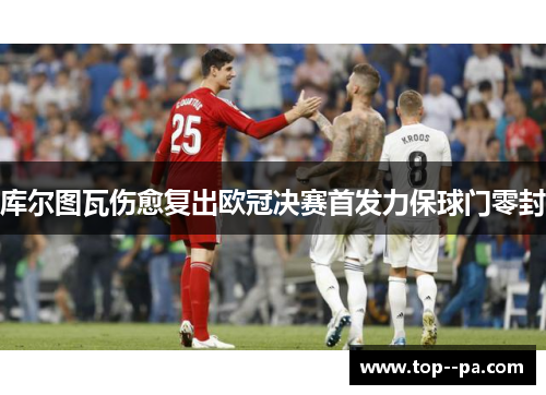 库尔图瓦伤愈复出欧冠决赛首发力保球门零封 库尔图瓦伤愈复出欧冠决赛首发力保球门零封
