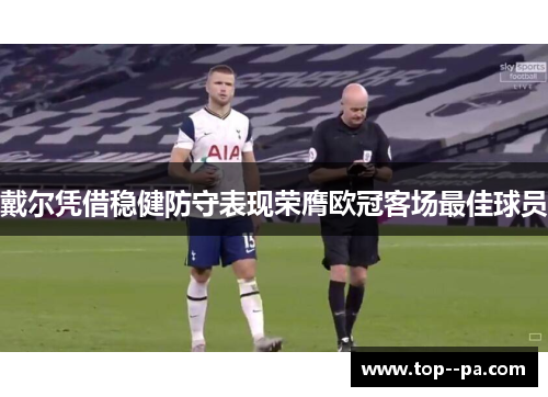 戴尔凭借稳健防守表现荣膺欧冠客场最佳球员 戴尔凭借稳健防守表现荣膺欧冠客场最佳球员