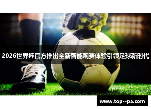 2026世界杯官方推出全新智能观赛体验引领足球新时代 2026世界杯官方推出全新智能观赛体验引领足球新时代