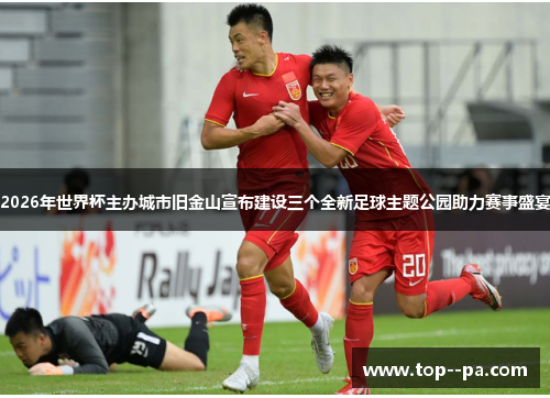 2026年世界杯主办城市旧金山宣布建设三个全新足球主题公园助力赛事盛宴 2026年世界杯主办城市旧金山宣布建设三个全新足球主题公园助力赛事盛宴