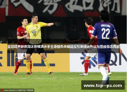 亚冠精英联赛淘汰赛横滨水手主场憾负关键战役引发球迷热议与晋级悬念再起 亚冠精英联赛淘汰赛横滨水手主场憾负关键战役引发球迷热议与晋级悬念再起