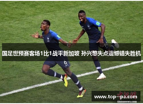 国足世预赛客场1比1战平新加坡 孙兴慜失点遗憾错失胜机 国足世预赛客场1比1战平新加坡 孙兴慜失点遗憾错失胜机