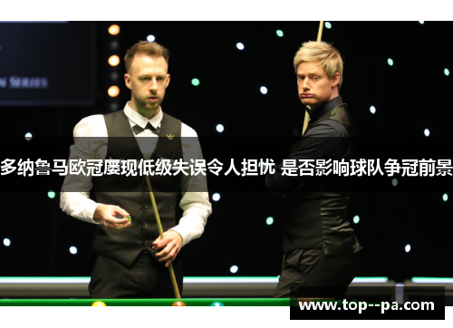 多纳鲁马欧冠屡现低级失误令人担忧 是否影响球队争冠前景