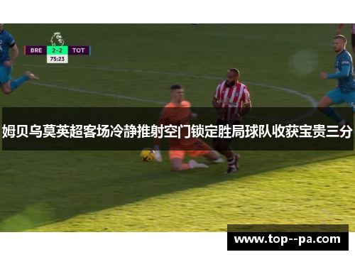 姆贝乌莫英超客场冷静推射空门锁定胜局球队收获宝贵三分