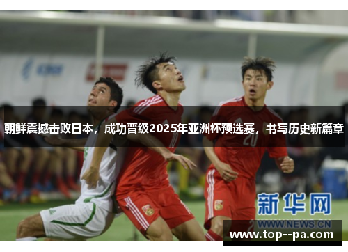 朝鲜震撼击败日本，成功晋级2025年亚洲杯预选赛，书写历史新篇章