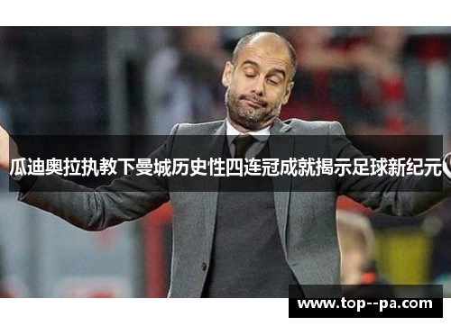 瓜迪奥拉执教下曼城历史性四连冠成就揭示足球新纪元