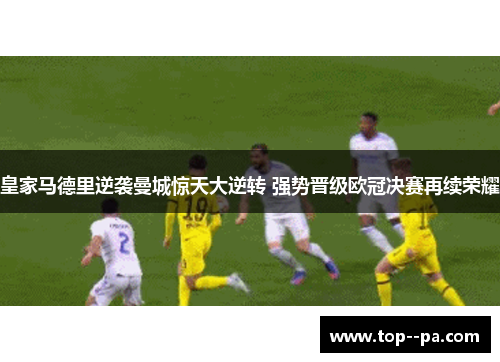 皇家马德里逆袭曼城惊天大逆转 强势晋级欧冠决赛再续荣耀