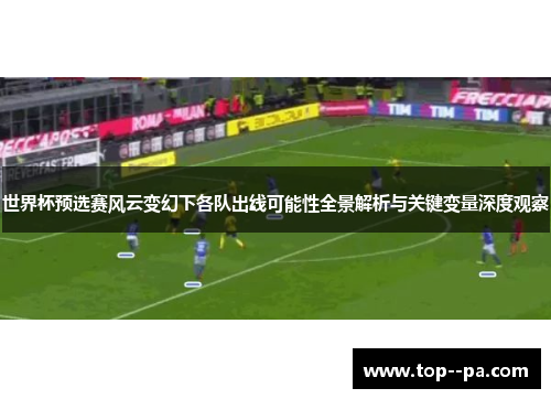 世界杯预选赛风云变幻下各队出线可能性全景解析与关键变量深度观察