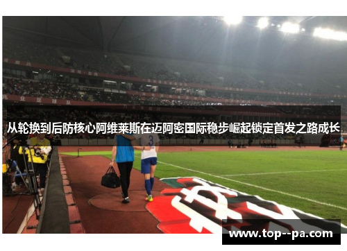 从轮换到后防核心阿维莱斯在迈阿密国际稳步崛起锁定首发之路成长