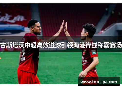 古斯塔沃中超高效进球引领海港锋线称霸赛场 古斯塔沃中超高效进球引领海港锋线称霸赛场