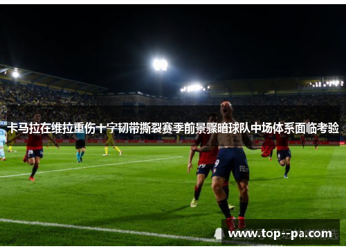 卡马拉在维拉重伤十字韧带撕裂赛季前景骤暗球队中场体系面临考验 卡马拉在维拉重伤十字韧带撕裂赛季前景骤暗球队中场体系面临考验